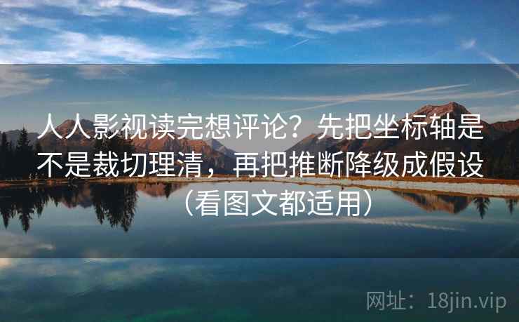 人人影视读完想评论？先把坐标轴是不是裁切理清，再把推断降级成假设（看图文都适用）  第2张