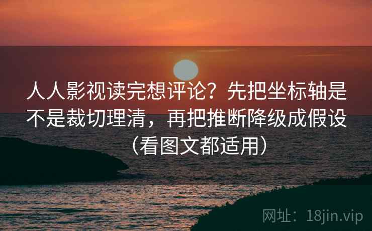 人人影视读完想评论？先把坐标轴是不是裁切理清，再把推断降级成假设（看图文都适用）