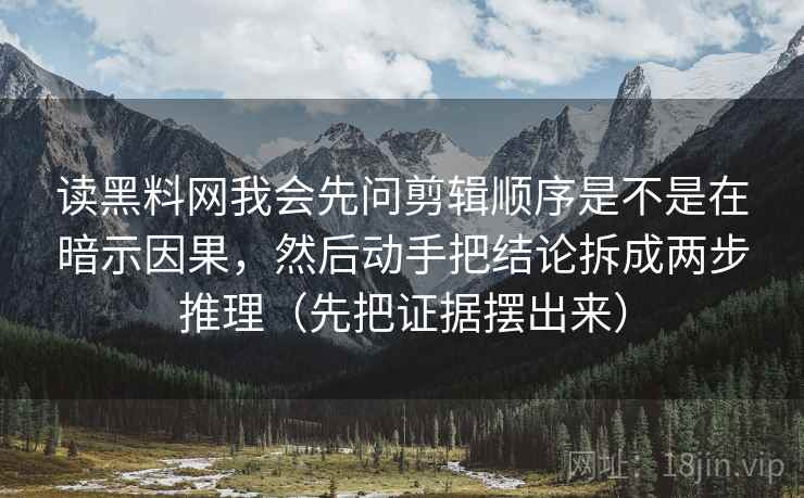 读黑料网我会先问剪辑顺序是不是在暗示因果，然后动手把结论拆成两步推理（先把证据摆出来）