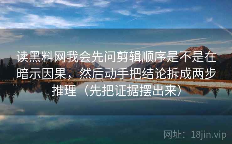 读黑料网我会先问剪辑顺序是不是在暗示因果，然后动手把结论拆成两步推理（先把证据摆出来）  第2张