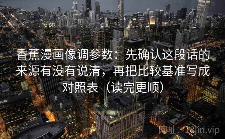 香蕉漫画像调参数：先确认这段话的来源有没有说清，再把比较基准写成对照表（读完更顺）  第1张