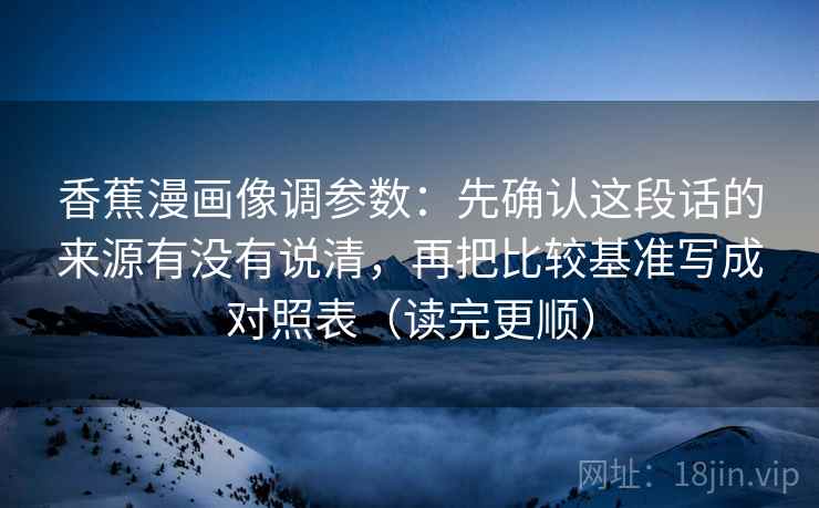 香蕉漫画像调参数：先确认这段话的来源有没有说清，再把比较基准写成对照表（读完更顺）  第2张