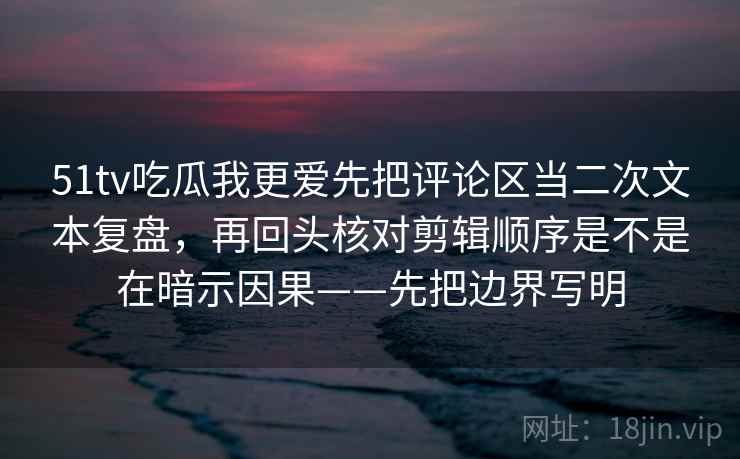 51tv吃瓜我更爱先把评论区当二次文本复盘，再回头核对剪辑顺序是不是在暗示因果——先把边界写明