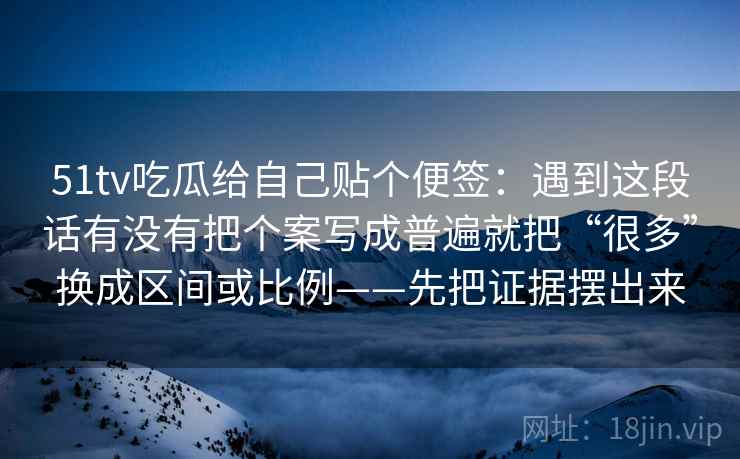 51tv吃瓜给自己贴个便签：遇到这段话有没有把个案写成普遍就把“很多”换成区间或比例——先把证据摆出来