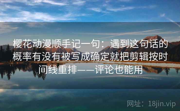 樱花动漫顺手记一句：遇到这句话的概率有没有被写成确定就把剪辑按时间线重排——评论也能用  第2张
