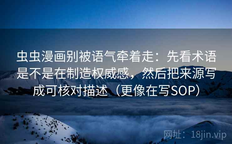 虫虫漫画别被语气牵着走：先看术语是不是在制造权威感，然后把来源写成可核对描述（更像在写SOP）