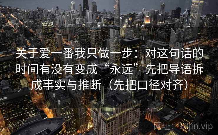 关于爱一番我只做一步：对这句话的时间有没有变成“永远”先把导语拆成事实与推断（先把口径对齐）  第2张